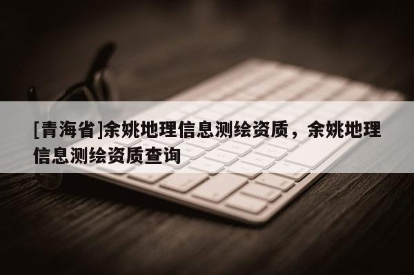 [青海省]余姚地理信息测绘资质，余姚地理信息测绘资质查询