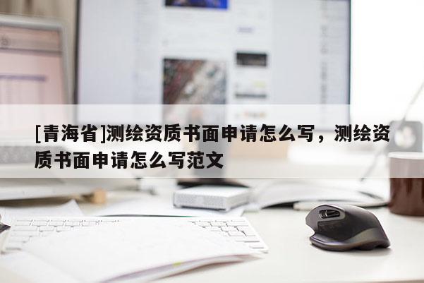 [青海省]测绘资质书面申请怎么写，测绘资质书面申请怎么写范文