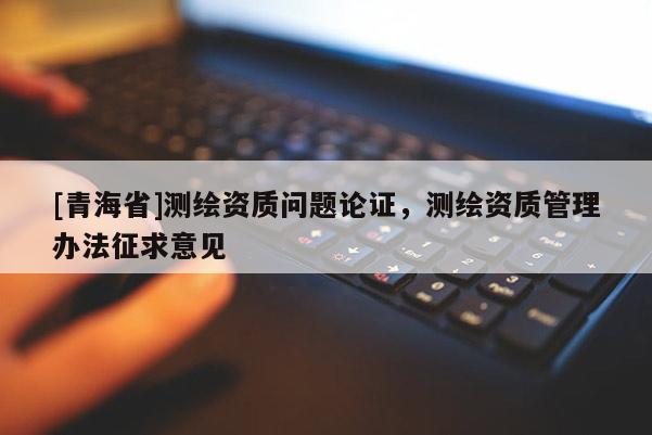 [青海省]测绘资质问题论证，测绘资质管理办法征求意见