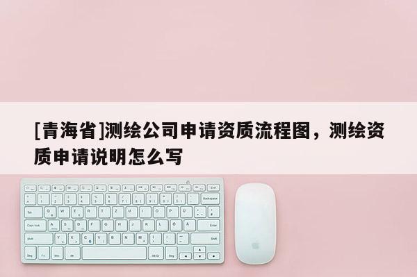 [青海省]测绘公司申请资质流程图，测绘资质申请说明怎么写