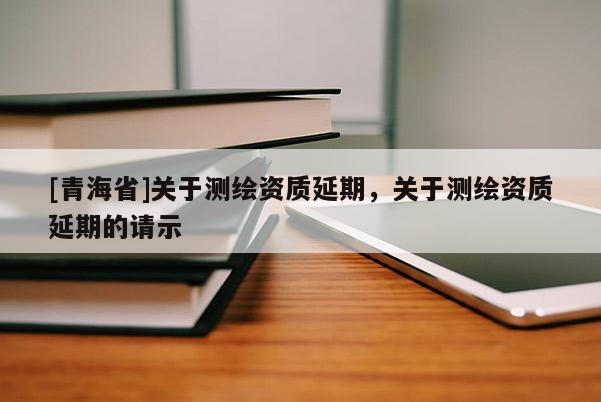 [青海省]关于测绘资质延期，关于测绘资质延期的请示
