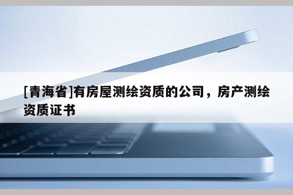 [青海省]有房屋测绘资质的公司，房产测绘资质证书