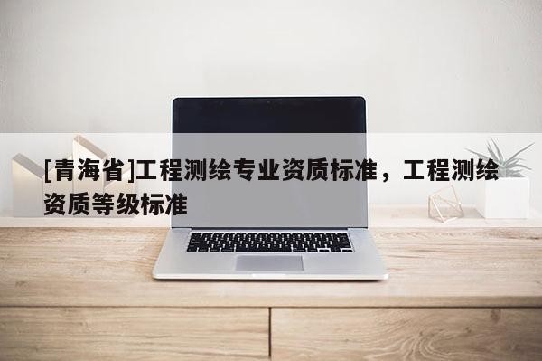 [青海省]工程测绘专业资质标准，工程测绘资质等级标准