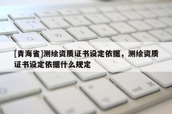 [青海省]测绘资质证书设定依据，测绘资质证书设定依据什么规定