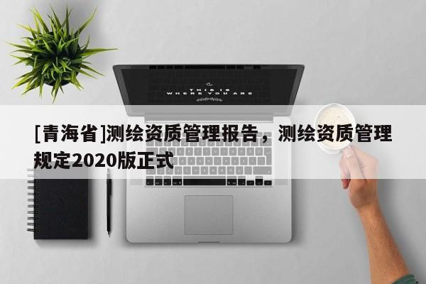 [青海省]测绘资质管理报告，测绘资质管理规定2020版正式