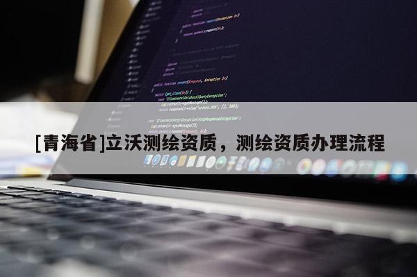 [青海省]立沃测绘资质，测绘资质办理流程