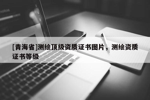 [青海省]测绘顶级资质证书图片，测绘资质证书等级