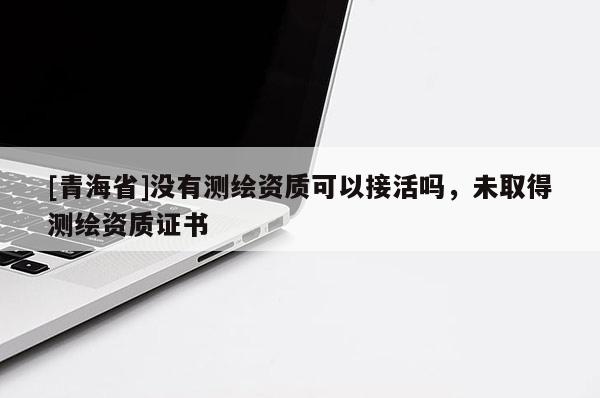 [青海省]没有测绘资质可以接活吗，未取得测绘资质证书