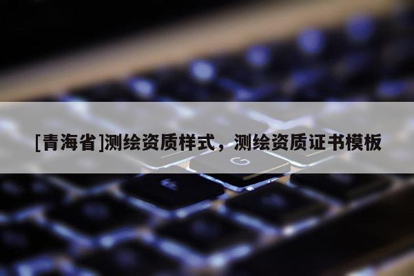 [青海省]测绘资质样式，测绘资质证书模板