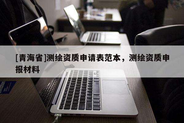 [青海省]测绘资质申请表范本，测绘资质申报材料