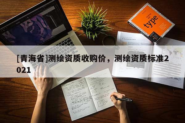 [青海省]测绘资质收购价，测绘资质标准2021