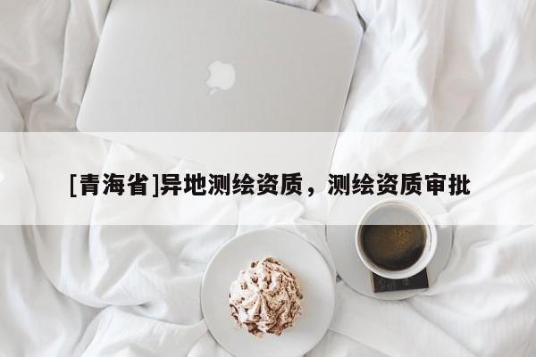 [青海省]异地测绘资质，测绘资质审批