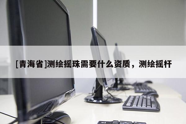 [青海省]测绘摇珠需要什么资质，测绘摇杆