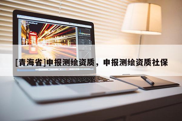 [青海省]申报测绘资质，申报测绘资质社保