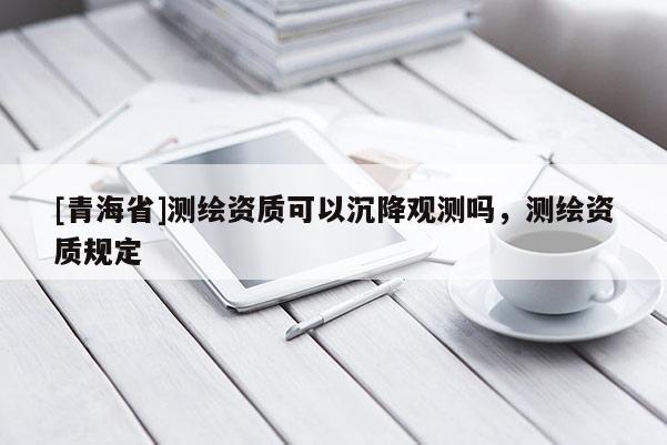 [青海省]测绘资质可以沉降观测吗，测绘资质规定