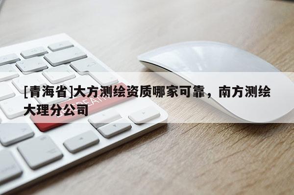 [青海省]大方测绘资质哪家可靠，南方测绘大理分公司