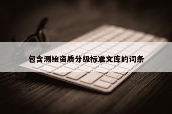 包含测绘资质分级标准文库的词条
