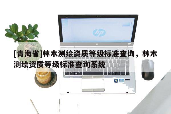 [青海省]林木测绘资质等级标准查询，林木测绘资质等级标准查询系统