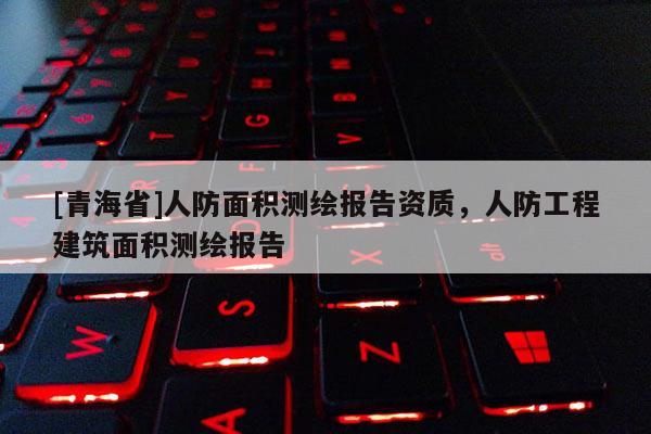 [青海省]人防面积测绘报告资质，人防工程建筑面积测绘报告