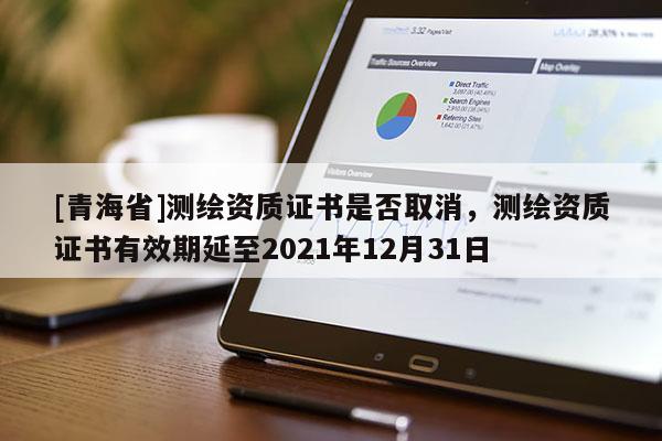 [青海省]测绘资质证书是否取消，测绘资质证书有效期延至2021年12月31日