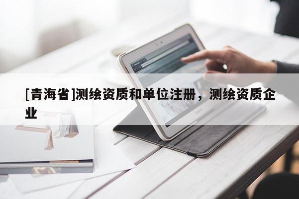 [青海省]测绘资质和单位注册，测绘资质企业
