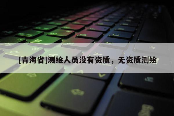 [青海省]测绘人员没有资质，无资质测绘