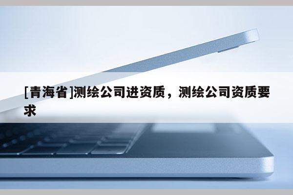 [青海省]测绘公司进资质，测绘公司资质要求
