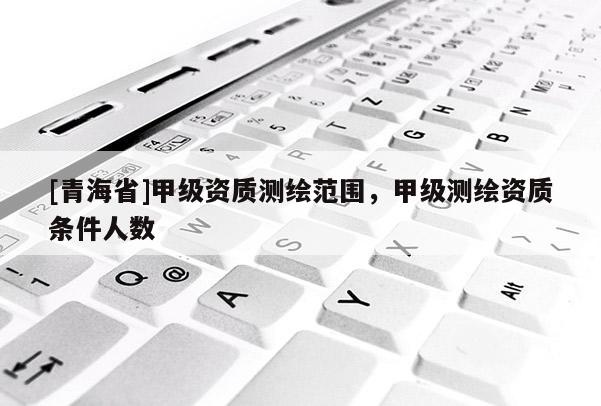 [青海省]甲级资质测绘范围，甲级测绘资质条件人数