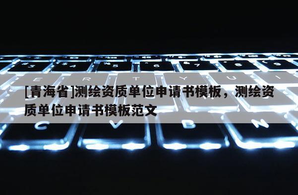 [青海省]测绘资质单位申请书模板，测绘资质单位申请书模板范文