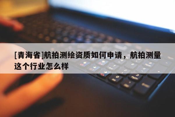 [青海省]航拍测绘资质如何申请，航拍测量这个行业怎么样