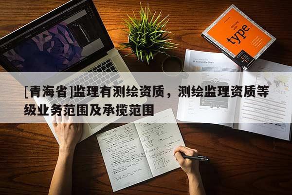 [青海省]监理有测绘资质，测绘监理资质等级业务范围及承揽范围