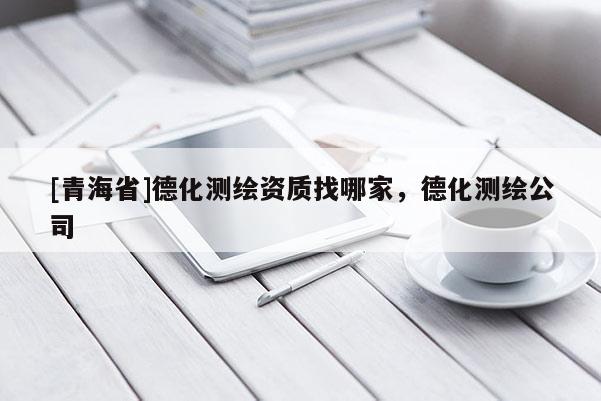 [青海省]德化测绘资质找哪家，德化测绘公司