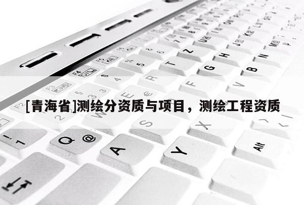 [青海省]测绘分资质与项目，测绘工程资质