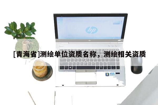 [青海省]测绘单位资质名称，测绘相关资质