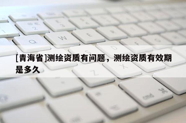 [青海省]测绘资质有问题，测绘资质有效期是多久