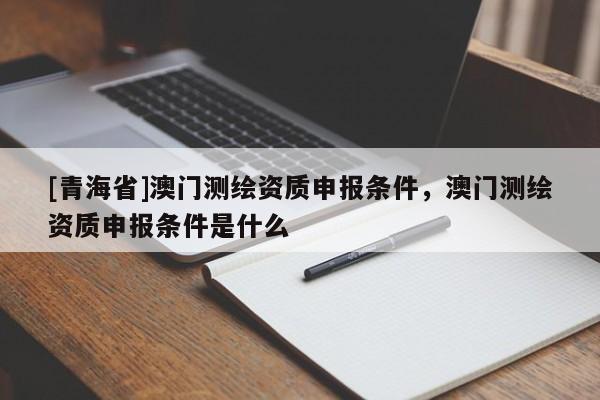 [青海省]澳门测绘资质申报条件，澳门测绘资质申报条件是什么