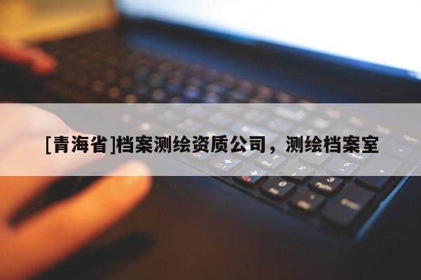 [青海省]档案测绘资质公司，测绘档案室