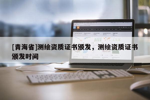 [青海省]测绘资质证书颁发，测绘资质证书颁发时间