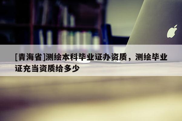 [青海省]测绘本科毕业证办资质，测绘毕业证充当资质给多少