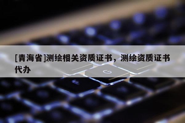 [青海省]测绘相关资质证书，测绘资质证书代办