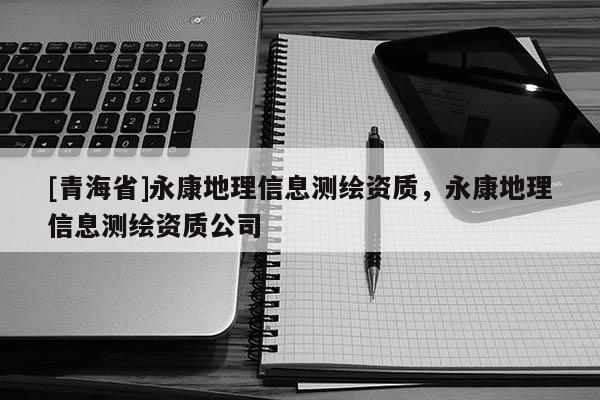 [青海省]永康地理信息测绘资质，永康地理信息测绘资质公司