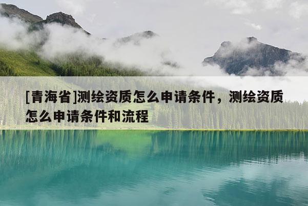 [青海省]测绘资质怎么申请条件，测绘资质怎么申请条件和流程