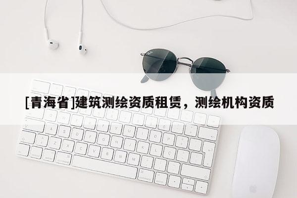 [青海省]建筑测绘资质租赁，测绘机构资质