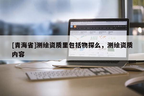 [青海省]测绘资质里包括物探么，测绘资质内容
