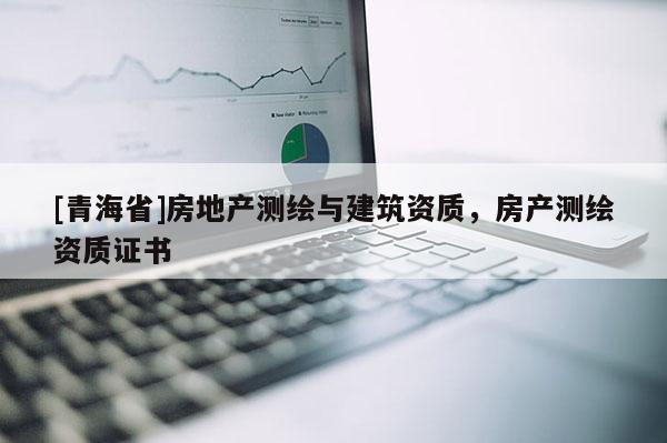 [青海省]房地产测绘与建筑资质，房产测绘资质证书