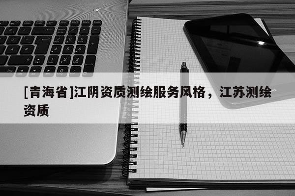 [青海省]江阴资质测绘服务风格，江苏测绘资质