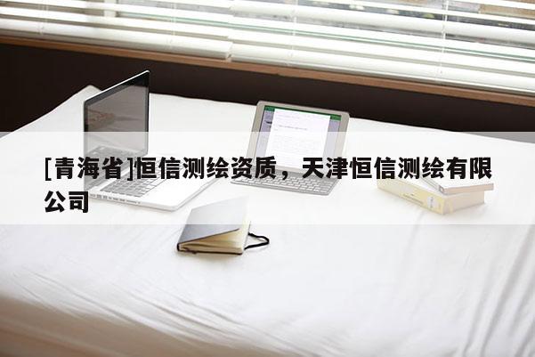 [青海省]恒信测绘资质，天津恒信测绘有限公司