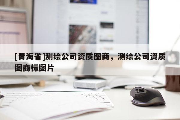[青海省]测绘公司资质图商，测绘公司资质图商标图片