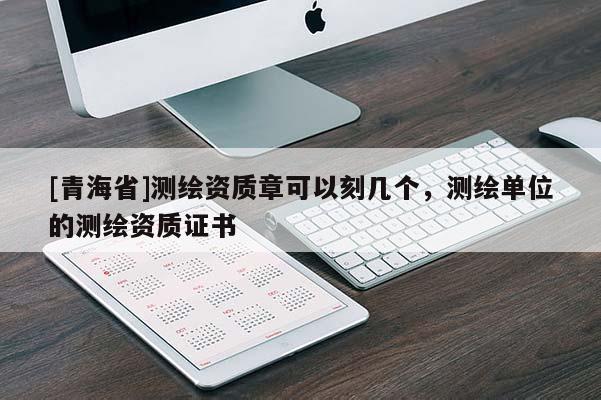 [青海省]测绘资质章可以刻几个，测绘单位的测绘资质证书