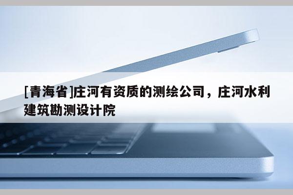 [青海省]庄河有资质的测绘公司，庄河水利建筑勘测设计院